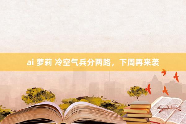 ai 萝莉 冷空气兵分两路，下周再来袭
