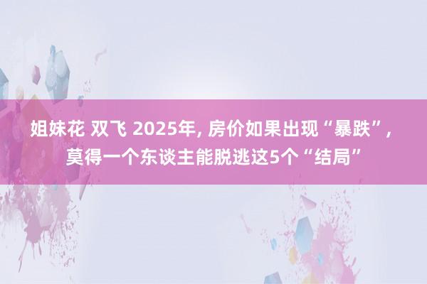 姐妹花 双飞 2025年， 房价如果出现“暴跌”， 莫得一个东谈主能脱逃这5个“结局”