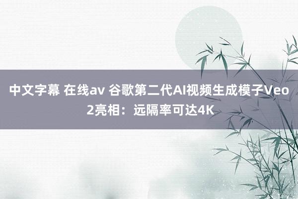 中文字幕 在线av 谷歌第二代AI视频生成模子Veo 2亮相：远隔率可达4K