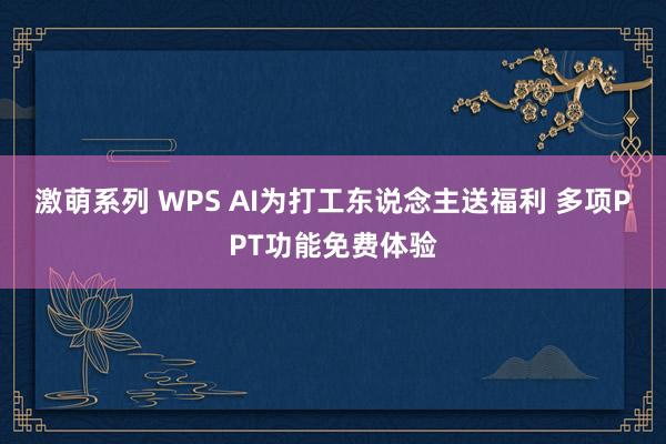 激萌系列 WPS AI为打工东说念主送福利 多项PPT功能免费体验