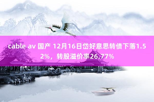 cable av 国产 12月16日岱好意思转债下落1.52%，转股溢价率26.77%