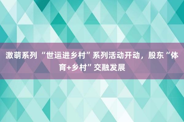 激萌系列 “世运进乡村”系列活动开动，股东“体育+乡村”交融发展