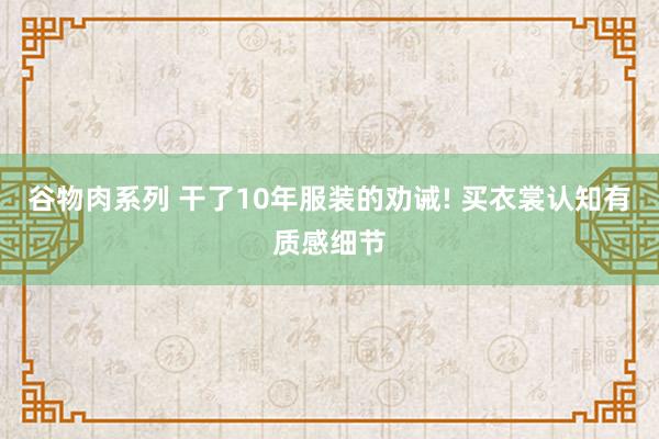 谷物肉系列 干了10年服装的劝诫! 买衣裳认知有质感细节