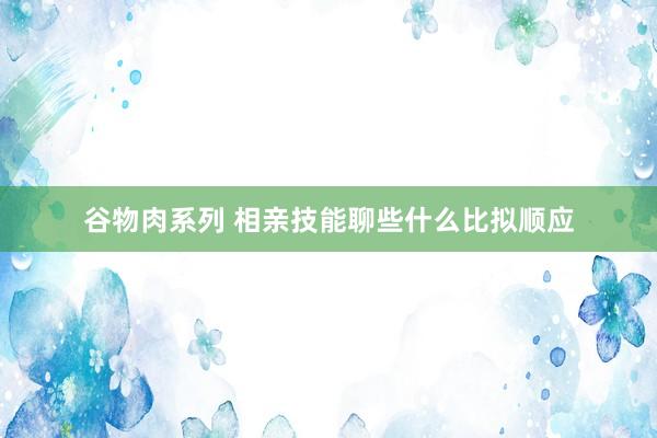 谷物肉系列 相亲技能聊些什么比拟顺应