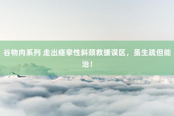 谷物肉系列 走出痉挛性斜颈救援误区，虽生疏但能治！