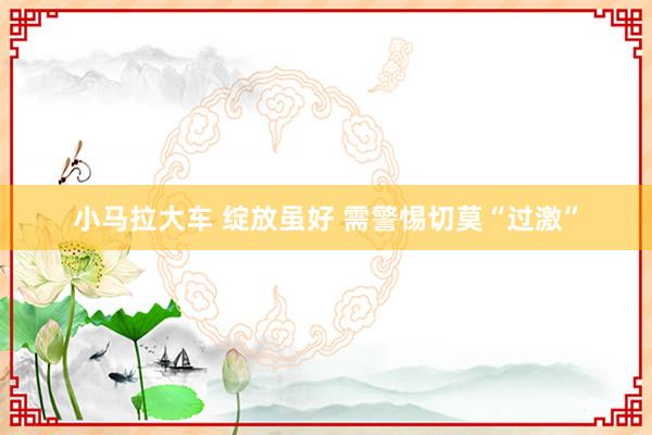 小马拉大车 绽放虽好 需警惕切莫“过激”