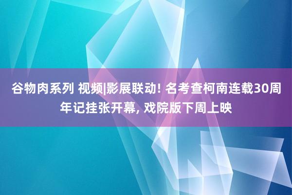 谷物肉系列 视频|影展联动! 名考查柯南连载30周年记挂张开幕， 戏院版下周上映