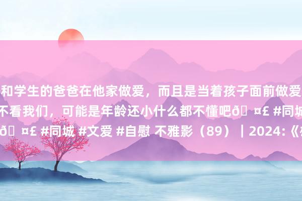 和学生的爸爸在他家做爱,而且是当着孩子面前做爱,太刺激了,孩子完全不看我们,可能是年龄还小什么都不懂吧🤣 #同城 #文爱 #自慰 不雅影(89)|2024:《雄狮少年2》