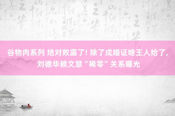 谷物肉系列 绝对败露了! 除了成婚证啥王人给了， 刘德华赖文慧“稀零”关系曝光