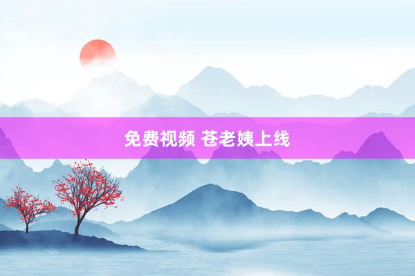 免费视频 苍老姨上线