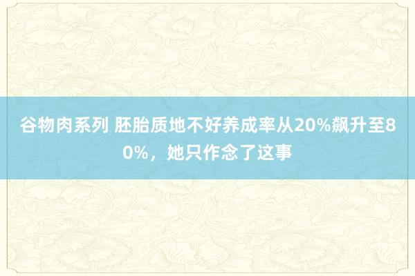 谷物肉系列 胚胎质地不好养成率从20%飙升至80%，她只作念了这事