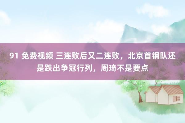 91 免费视频 三连败后又二连败，北京首钢队还是跌出争冠行列，周琦不是要点