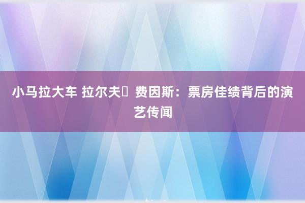 小马拉大车 拉尔夫・费因斯：票房佳绩背后的演艺传闻