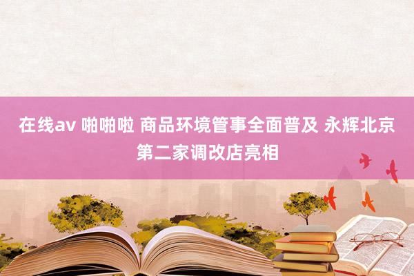 在线av 啪啪啦 商品环境管事全面普及 永辉北京第二家调改店亮相