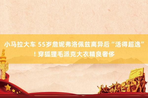 小马拉大车 55岁詹妮弗洛佩兹离异后“活得超逸”! 穿狐狸毛派克大衣精良奢侈