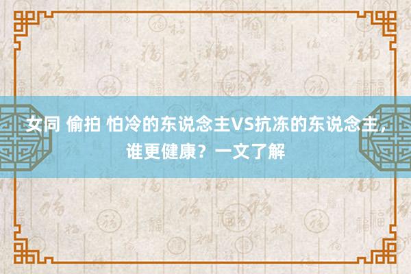 女同 偷拍 怕冷的东说念主VS抗冻的东说念主，谁更健康？一文了解