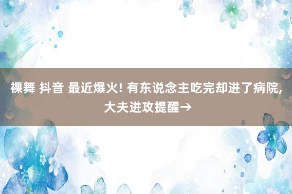 裸舞 抖音 最近爆火! 有东说念主吃完却进了病院, 大夫进攻提醒→