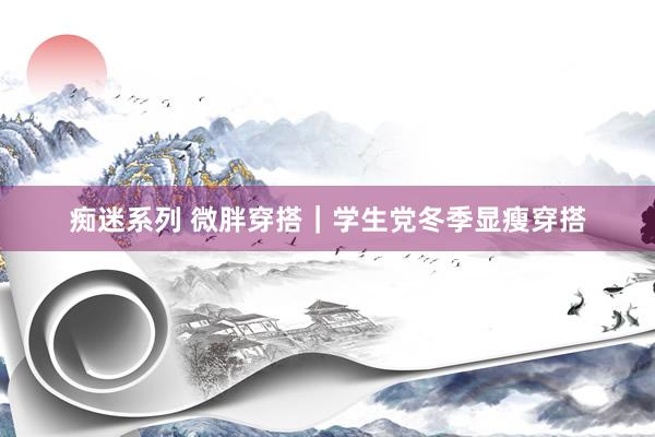 痴迷系列 微胖穿搭｜学生党冬季显瘦穿搭