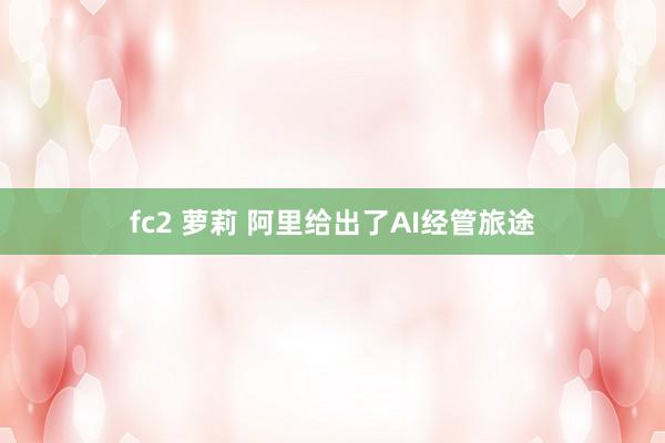 fc2 萝莉 阿里给出了AI经管旅途