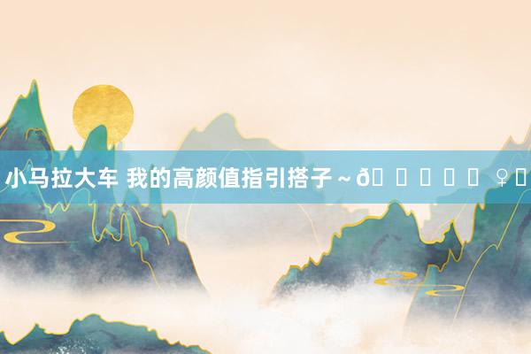 小马拉大车 我的高颜值指引搭子～🏋️‍♀️