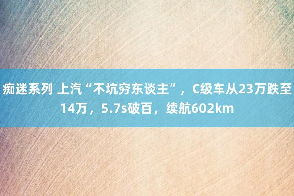 痴迷系列 上汽“不坑穷东谈主”，C级车从23万跌至14万，5.7s破百，续航602km