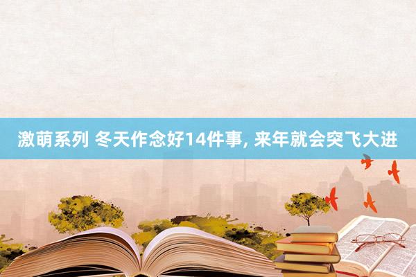 激萌系列 冬天作念好14件事， 来年就会突飞大进
