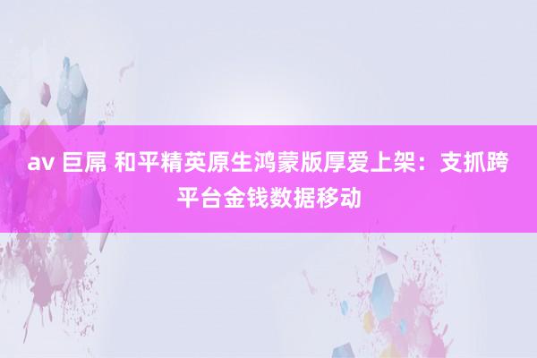 av 巨屌 和平精英原生鸿蒙版厚爱上架：支抓跨平台金钱数据移动