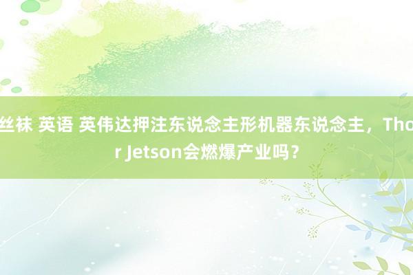 丝袜 英语 英伟达押注东说念主形机器东说念主，Thor Jetson会燃爆产业吗？