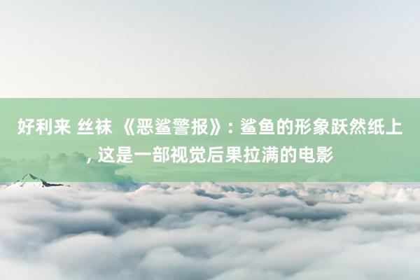 好利来 丝袜 《恶鲨警报》: 鲨鱼的形象跃然纸上， 这是一部视觉后果拉满的电影