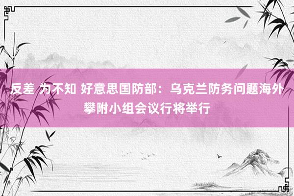 反差 为不知 好意思国防部：乌克兰防务问题海外攀附小组会议行将举行