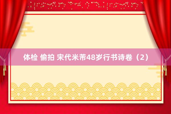 体检 偷拍 宋代米芾48岁行书诗卷（2）