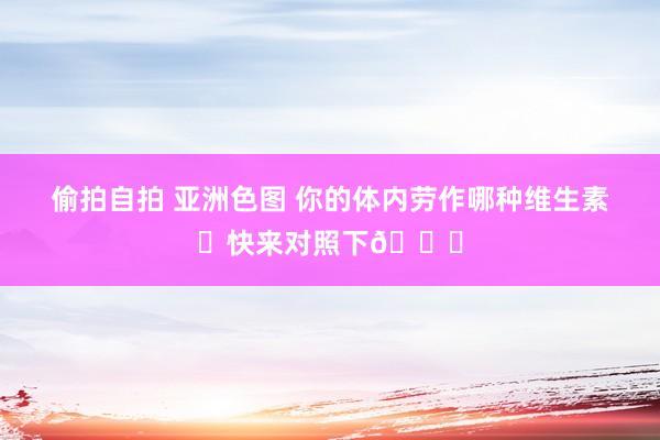 偷拍自拍 亚洲色图 你的体内劳作哪种维生素❓快来对照下👇