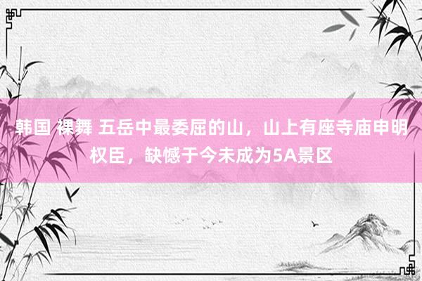 韩国 裸舞 五岳中最委屈的山，山上有座寺庙申明权臣，缺憾于今未成为5A景区