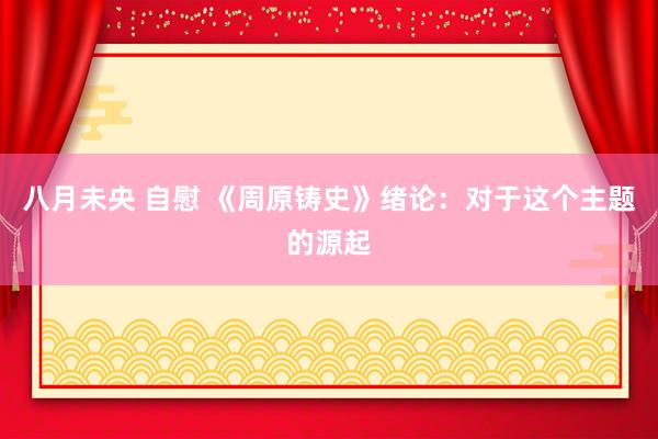 八月未央 自慰 《周原铸史》绪论：对于这个主题的源起