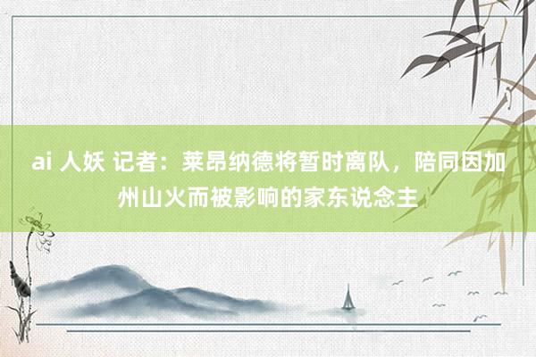 ai 人妖 记者：莱昂纳德将暂时离队，陪同因加州山火而被影响的家东说念主