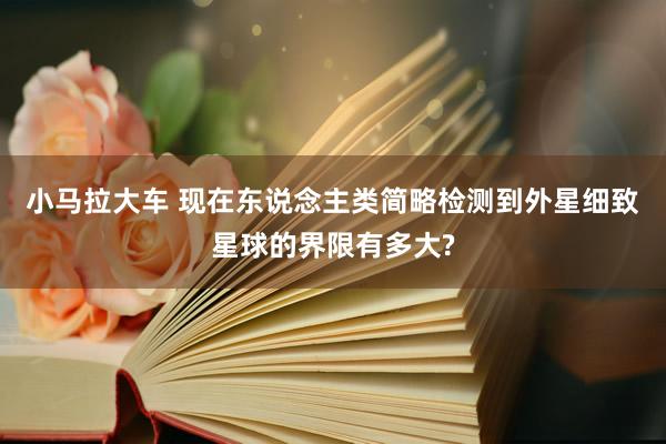 小马拉大车 现在东说念主类简略检测到外星细致星球的界限有多大?