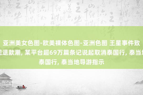 亚洲美女色图-欧美裸体色图-亚洲色图 王星事件致赴泰旅游现退款潮， 某平台超69万篇条记说起取消泰国行， 泰当地导游指示