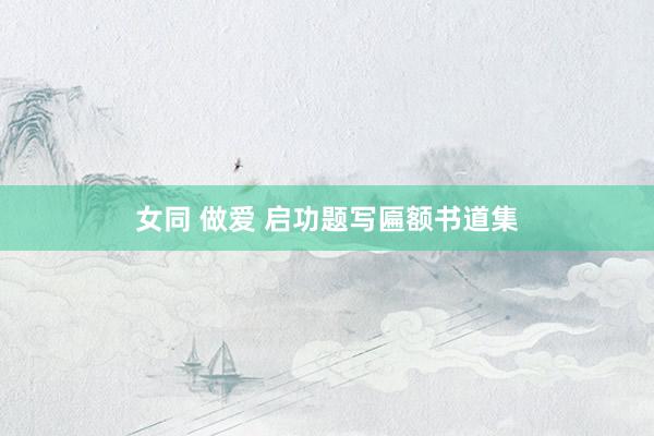 女同 做爱 启功题写匾额书道集