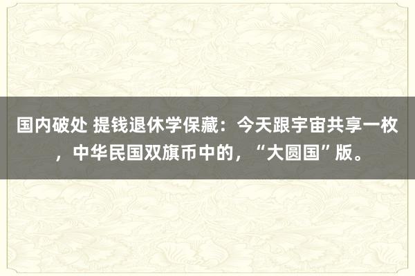 国内破处 提钱退休学保藏：今天跟宇宙共享一枚，中华民国双旗币中的，“大圆国”版。