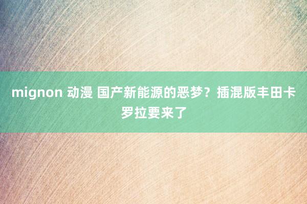 mignon 动漫 国产新能源的恶梦？插混版丰田卡罗拉要来了