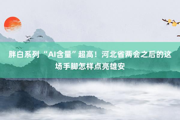 胖白系列 “AI含量”超高！河北省两会之后的这场手脚怎样点亮雄安