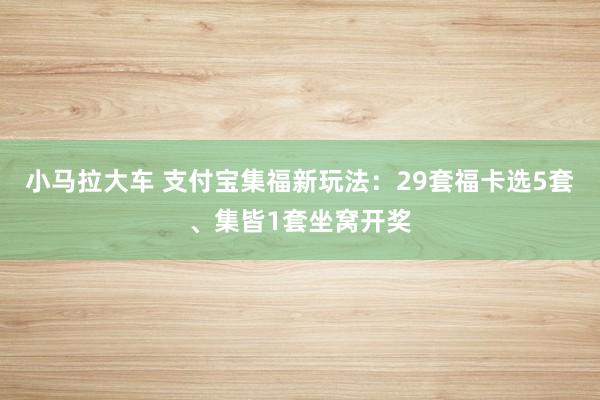 小马拉大车 支付宝集福新玩法：29套福卡选5套、集皆1套坐窝开奖