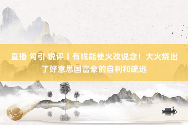 直播 勾引 锐评丨有钱能使火改说念！大火烧出了好意思国富豪的自利和疏远