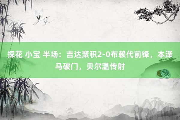 探花 小宝 半场：吉达聚积2-0布赖代前锋，本泽马破门，贝尔温传射