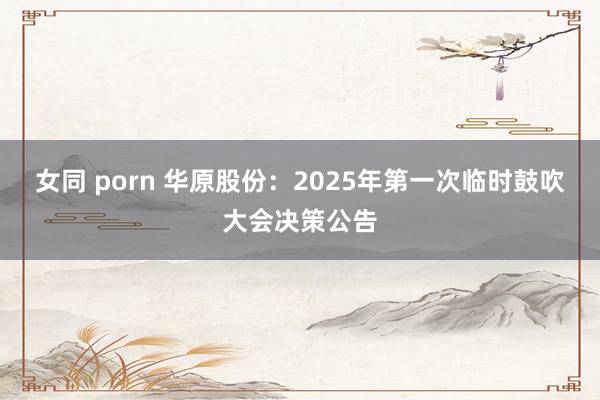 女同 porn 华原股份：2025年第一次临时鼓吹大会决策公告