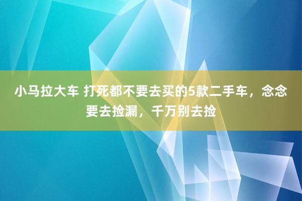 小马拉大车 打死都不要去买的5款二手车，念念要去捡漏，千万别去捡