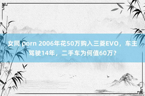 女同 porn 2006年花50万购入三菱EVO，车主驾驶14年，二手车为何值60万？