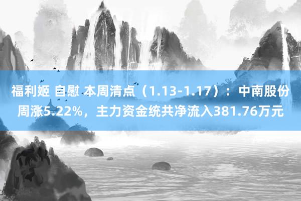 福利姬 自慰 本周清点（1.13-1.17）：中南股份周涨5.22%，主力资金统共净流入381.76万元