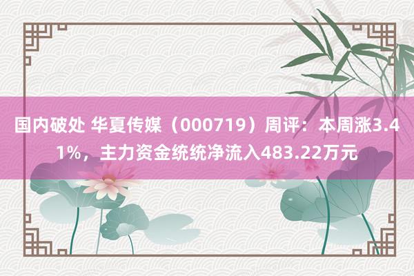 国内破处 华夏传媒（000719）周评：本周涨3.41%，主力资金统统净流入483.22万元
