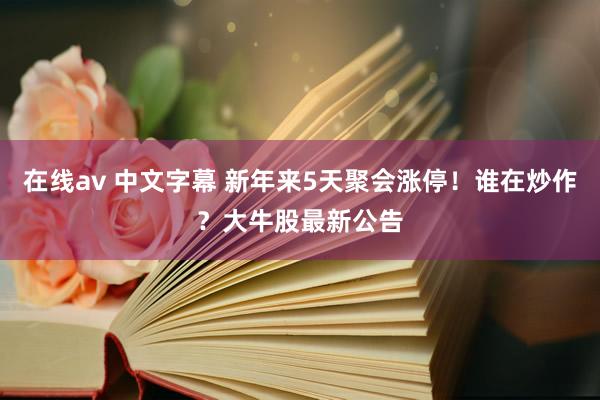 在线av 中文字幕 新年来5天聚会涨停！谁在炒作？大牛股最新公告